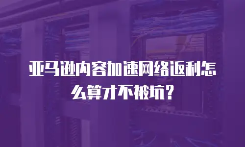 亚马逊内容加速网络返利怎么算才不被坑？