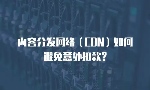 内容分发网络（CDN）如何避免意外扣款？