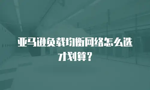 亚马逊负载均衡网络怎么选才划算？