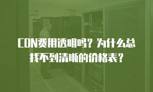 CDN费用透明吗？为什么总找不到清晰的价格表？