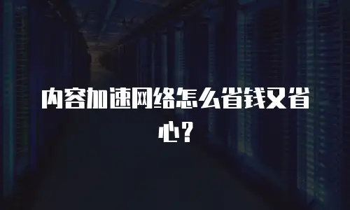 内容加速网络怎么省钱又省心？