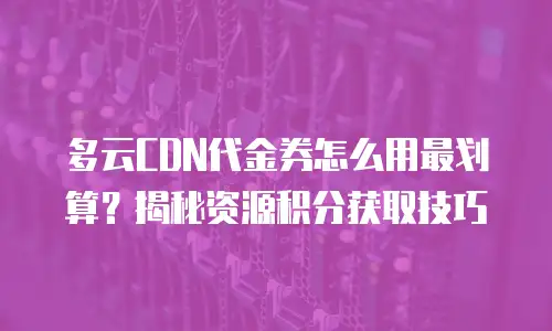 多云CDN代金券怎么用最划算？揭秘资源积分获取技巧