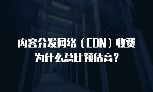 内容分发网络（CDN）收费为什么总比预估高？
