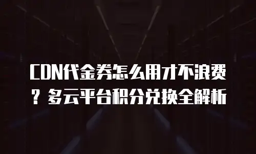 CDN代金券怎么用才不浪费？多云平台积分兑换全解析