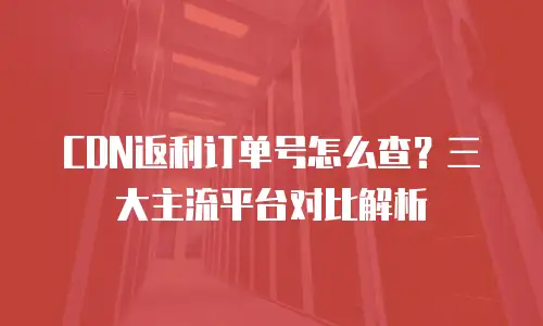 CDN返利订单号怎么查？三大主流平台对比解析