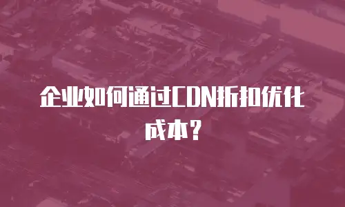 企业如何通过CDN折扣优化成本？