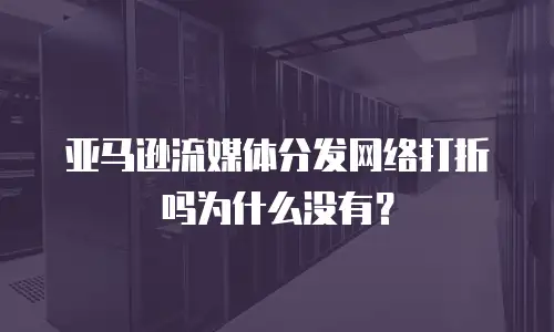 亚马逊流媒体分发网络打折吗为什么没有？