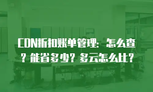 CDN折扣账单管理：怎么查？能省多少？多云怎么比？