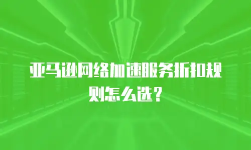 亚马逊网络加速服务折扣规则怎么选？