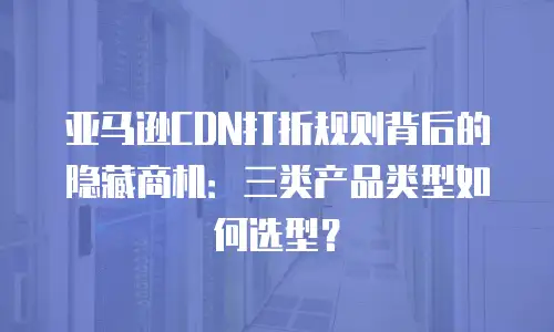 亚马逊CDN打折规则背后的隐藏商机：三类产品类型如何选型？