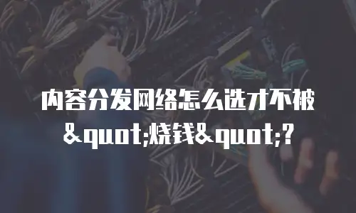 内容分发网络怎么选才不被"烧钱"？