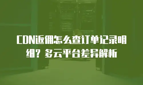 CDN返佣怎么查订单记录明细？多云平台差异解析