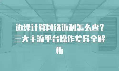 边缘计算网络返利怎么查？三大主流平台操作差异全解析