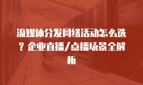 流媒体分发网络活动怎么选？企业直播/点播场景全解析