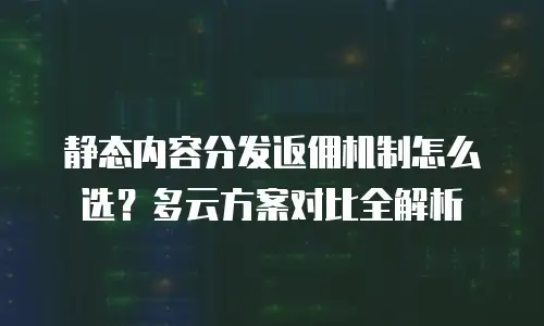 静态内容分发返佣机制怎么选？多云方案对比全解析