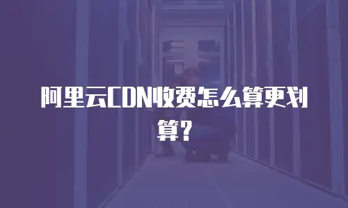 阿里云CDN收费怎么算更划算？