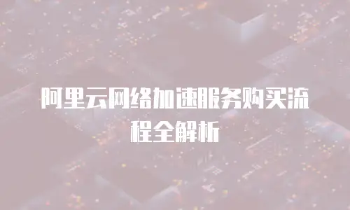 阿里云网络加速服务购买流程全解析