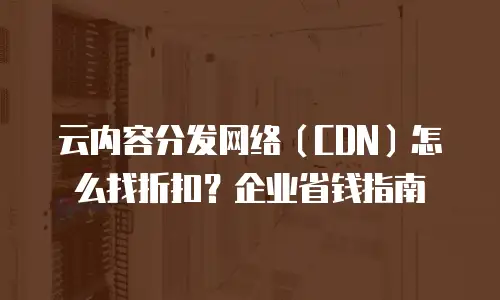 云内容分发网络（CDN）怎么找折扣？企业省钱指南