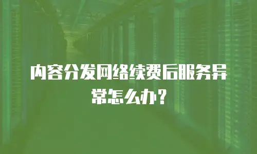 内容分发网络续费后服务异常怎么办？
