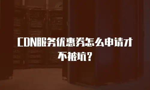 CDN服务优惠券怎么申请才不被坑？