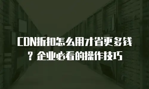 CDN折扣怎么用才省更多钱？企业必看的操作技巧