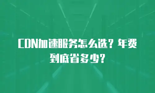 CDN加速服务怎么选？年费到底省多少？
