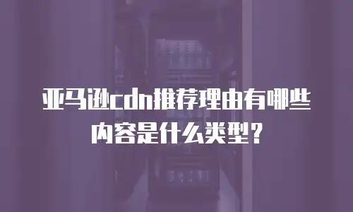 亚马逊cdn推荐理由有哪些内容是什么类型？