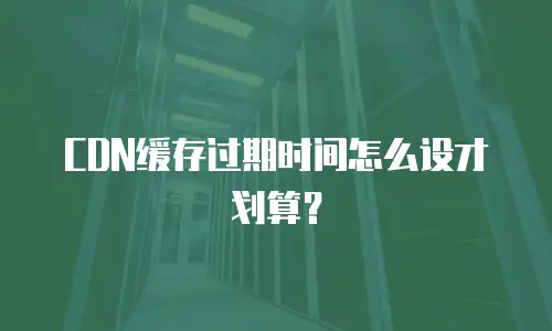 CDN缓存过期时间怎么设才划算？