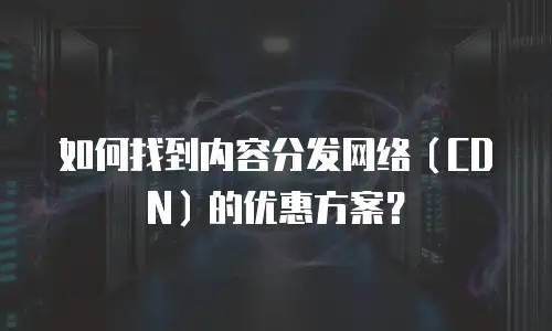 如何找到内容分发网络（CDN）的优惠方案？