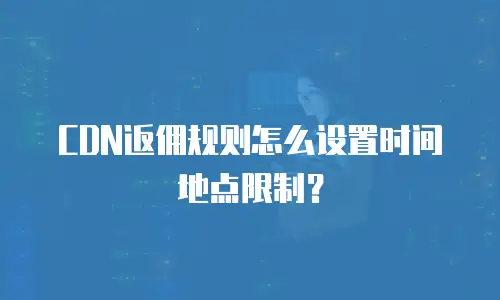 CDN返佣规则怎么设置时间地点限制？