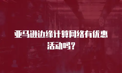 亚马逊边缘计算网络有优惠活动吗？
