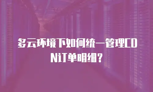 多云环境下如何统一管理CDN订单明细？