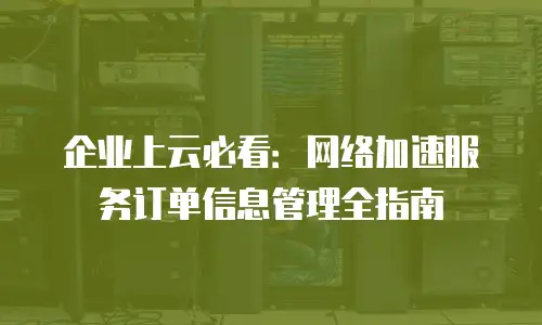 企业上云必看：网络加速服务订单信息管理全指南