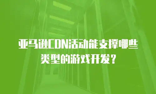 亚马逊CDN活动能支撑哪些类型的游戏开发？