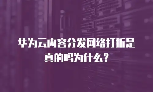 华为云内容分发网络打折是真的吗为什么？