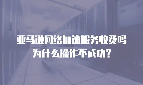 亚马逊网络加速服务收费吗为什么操作不成功？