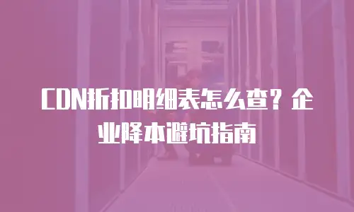 CDN折扣明细表怎么查？企业降本避坑指南