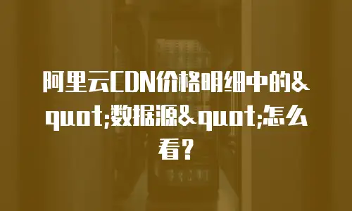 阿里云CDN价格明细中的"数据源"怎么看？