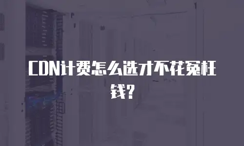 CDN计费怎么选才不花冤枉钱？
