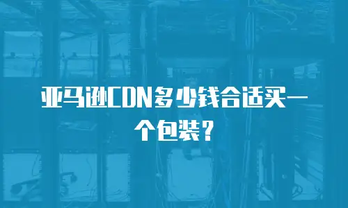亚马逊CDN多少钱合适买一个包装？