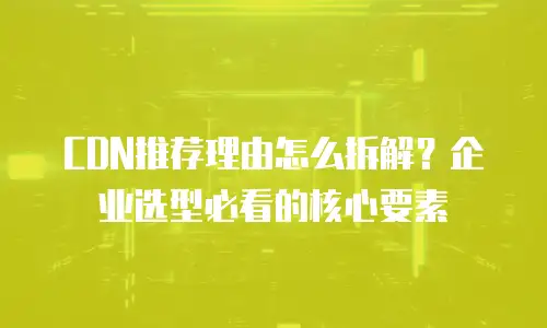 CDN推荐理由怎么拆解？企业选型必看的核心要素