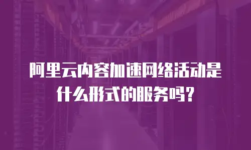 阿里云内容加速网络活动是什么形式的服务吗？