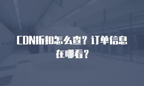 CDN折扣怎么查？订单信息在哪看？