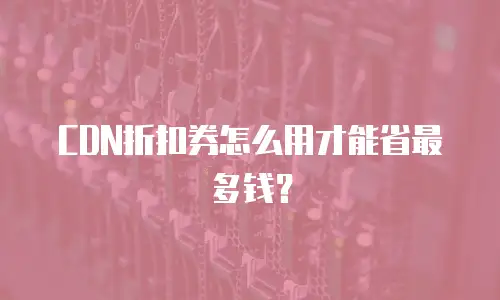 CDN折扣券怎么用才能省最多钱？
