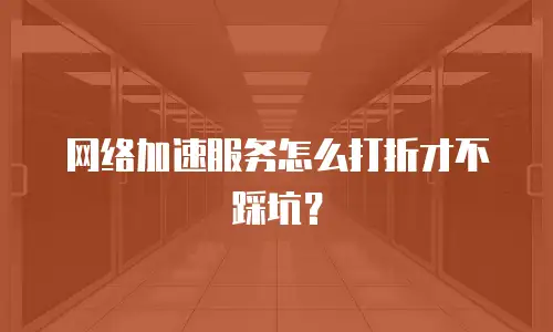 网络加速服务怎么打折才不踩坑？