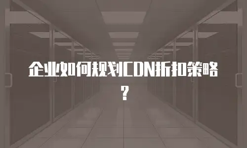 企业如何规划CDN折扣策略？