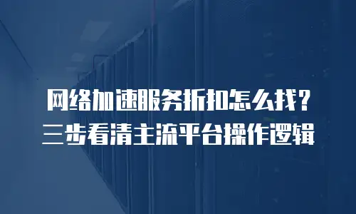 网络加速服务折扣怎么找？三步看清主流平台操作逻辑