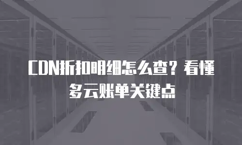 CDN折扣明细怎么查？看懂多云账单关键点