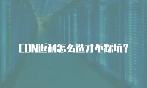 CDN返利怎么选才不踩坑？