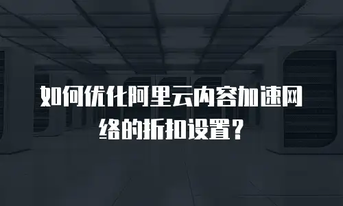 如何优化阿里云内容加速网络的折扣设置？